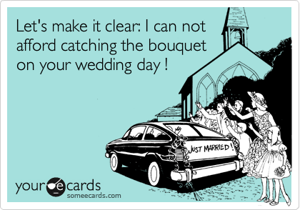 Let's make it clear: I can not
afford catching the bouquet
on your wedding day !