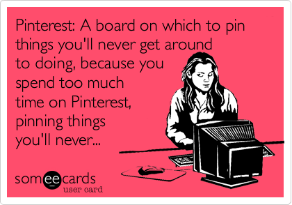 Pinterest%3A A board on which to pin things you'll never get around
to doing%2C because you
spend too much
time on Pinterest%2C 
pinning things 
you'll never...