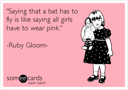 "Saying that a bat has to
fly is like saying all girls
have to wear pink."

-Ruby Gloom-