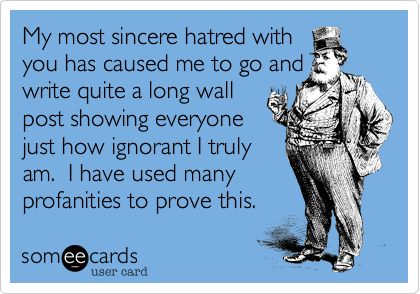 My most sincere hatred with 
you has caused me to go and
write quite a long wall 
post showing everyone
just how ignorant I truly
am.  I have used many
profanities to prove this.