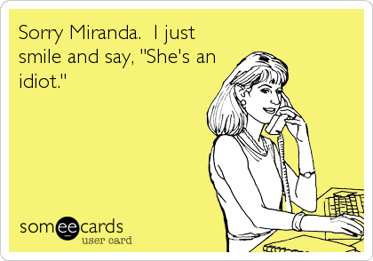 Sorry Miranda.  I just
smile and say, "She's an
idiot."