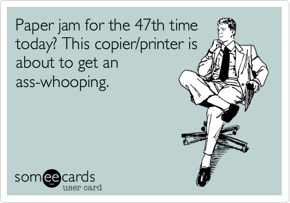 Paper jam for the 47th time
today%3F This copier/printer is
about to get an
ass-whooping.
