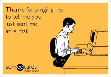 Thanks for pinging me 
to tell me you 
just sent me 
an e-mail.