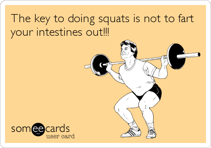 The key to doing squats is not to fart
your intestines out!!!