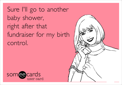 Sure I'll go to another
baby shower,
right after that
fundraiser for my birth
control.