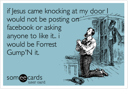 if Jesus came knocking at my door I would not be posting on
facebook or asking
anyone to like it.. i
would be Forrest
Gump'N it.