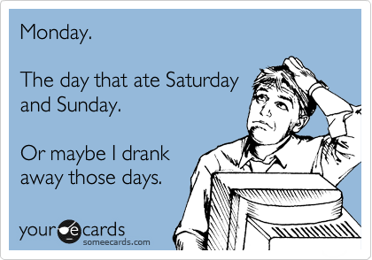 Monday.

The day that ate Saturday
and Sunday.

Or maybe I drank
away those days.