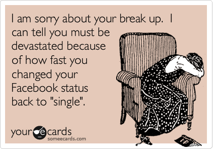 I am sorry about your break up.  I can tell you must be
devastated because
of how fast you
changed your
Facebook status to
"single".