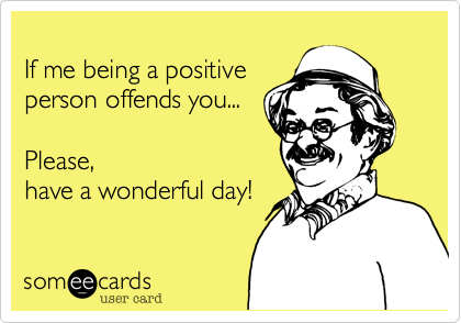 
If me being a positive
person offends you...

Please,
have a wonderful day!