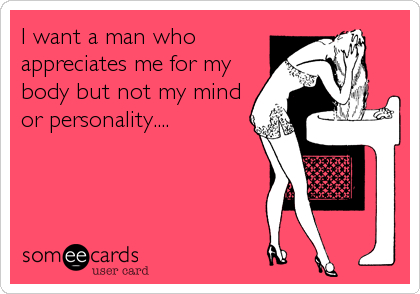 I want a man who
appreciates me for my
body but not my mind
or personality....