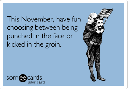 
This November, have fun
choosing between being
punched in the face or
kicked in the groin.