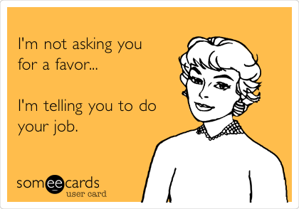 
I'm not asking you
for a favor...

I'm telling you to do
your job.