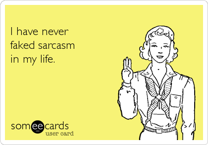 
I have never 
faked sarcasm
in my life.