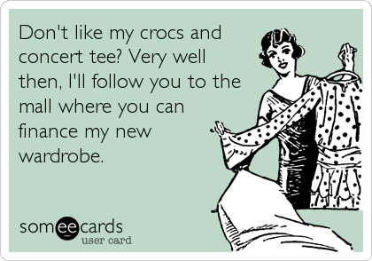 Don't like my crocs and
concert tee? Very well
then, I'll follow you to the
mall where you can
finance my new
wardrobe.