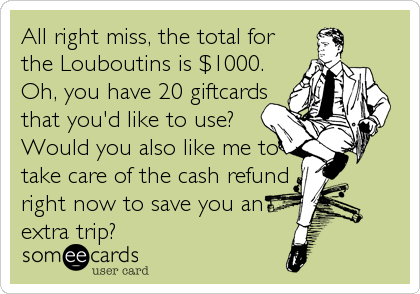 All right miss, the total for
the Louboutins is $1000.
Oh, you have 20 giftcards
that you'd like to use?
Would you also like me to
take care of the cash refund
right now to save you an
extra trip?