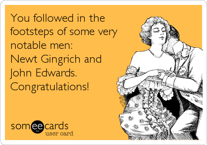You followed in the
footsteps of some very
notable men:
Newt Gingrich and
John Edwards.
Congratulations!