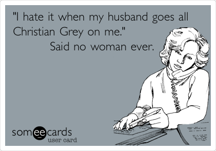 "I hate it when my husband goes all
Christian Grey on me."         
         Said no woman ever.
