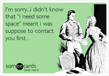 I'm sorry...i didn't know
that "i need some
space" meant i was
suppose to contact
you first...
