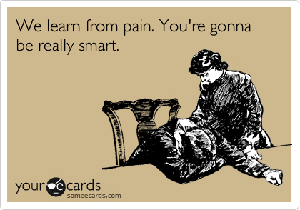 We learn from pain. You're gonna be really smart.