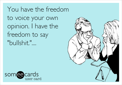 You have the freedom
to voice your own
opinion. I have the
freedom to say
"bullshit."....