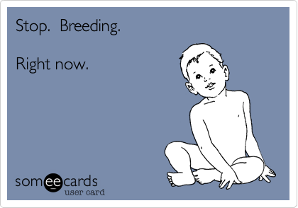 Stop.  Breeding.

Right now.