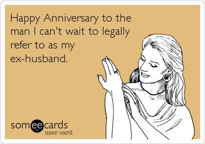 Happy Anniversary to the
man I can't wait to legally
refer to as my
ex-husband.