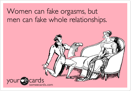 Women can fake orgasms, but 
men can fake whole relationships.