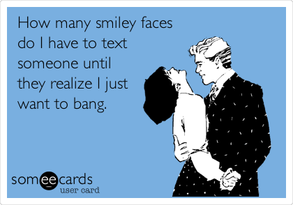 How many smiley faces
do I have to text
someone until
they realize I just
want to bang.