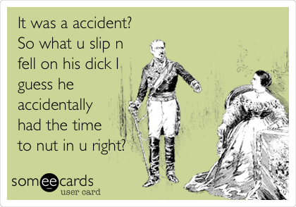 It was a accident?
So what u slip n
fell on his dick I
guess he
accidentally
had the time
to nut in u right?