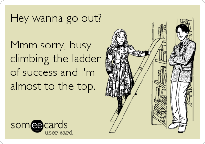 Hey wanna go out?

Mmm sorry, busy
climbing the ladder
of success and I'm
almost to the top.