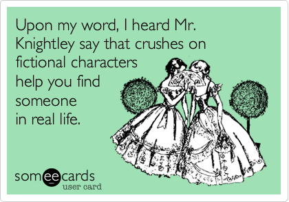 Upon my word, I heard Mr. Knightley say that crushes on  fictional characters 
help you find
someone
in real life.