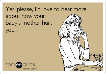 Yes, please, I'd love to hear more about how your
baby's mother hurt
you...