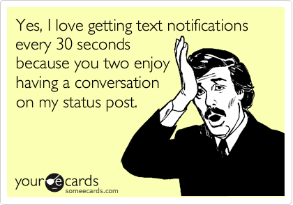 Yes, I love getting text notifications every 30 seconds
because you two enjoy
having a conversation
on my status post.