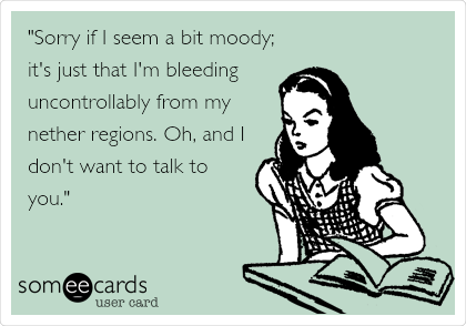 "Sorry if I seem a bit moody;
it's just that I'm bleeding 
uncontrollably from my
nether regions. Oh, and I
don't want to talk to
you."