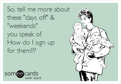 So, tell me more about
these "days off" &
"weekends" 
you speak of. 
How do I sign up 
for them!??