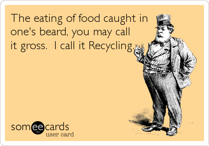The eating of food caught in 
one's beard, you may call
it gross.  I call it Recycling.