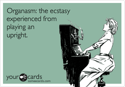 Organasm: the ecstasy
experienced from 
playing an
upright.