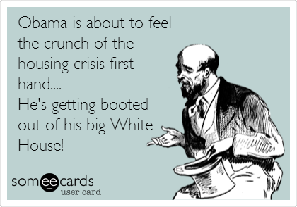 Obama is about to feel
the crunch of the
housing crisis first
hand....
He's getting booted
out of his big White
House!