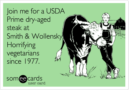 Join me for a USDA
Prime dry-aged
steak at 
Smith & Wollensky. 
Horrifying
vegetarians 
since 1977.