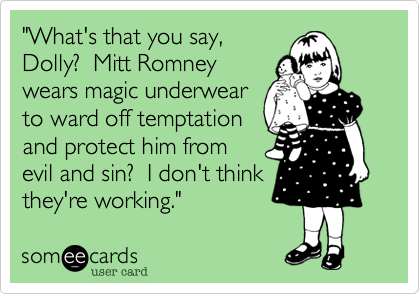 "What's that you say%2C
Dolly%3F  Mitt Romney
wears magic underwear
to ward off temptation
and protect him from
evil and sin%3F  I don't think
they're working."
