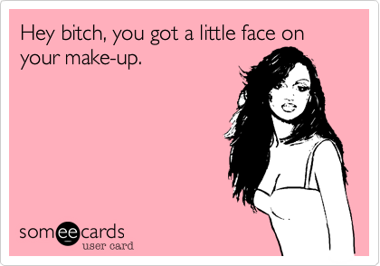 Hey bitch, you got a little face on your make-up.