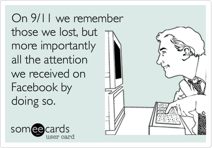 On 9/11 we remember 
those we lost%2C but
more importantly
all the attention
we received on
Facebook by
doing so.