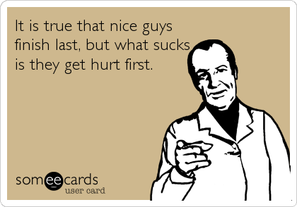 It is true that nice guys
finish last, but what sucks
is they get hurt first.