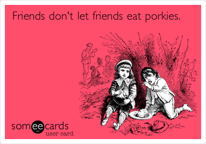 Friends don't let friends eat porkies.