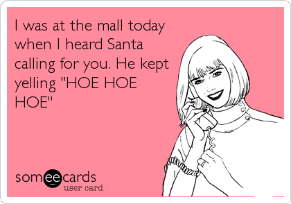 I was at the mall today
when I heard Santa
calling for you. He kept
yelling "HOE HOE
HOE"