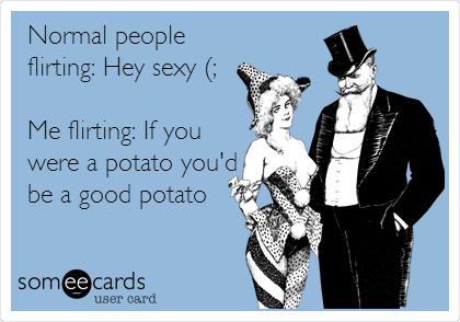 Normal people
flirting: Hey sexy (;

Me flirting: If you
were a potato you'd
be a good potato