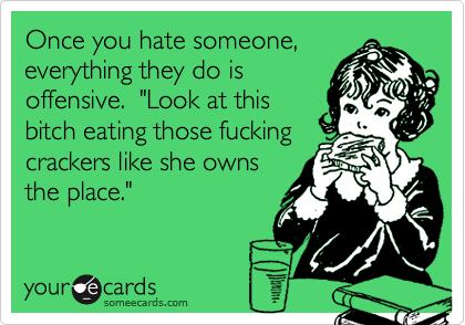 Once you hate someone,
everything they do is
offensive.  "Look at that
bitch eating those fucking
crackers like she owns
the place."