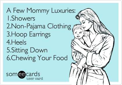 A few Mommy Luxuries....
1.Showers
2.Non-Pajama Clothing
3.Hoop Earrings
4.Heels
5.Sitting Down
6.Chewing your food 