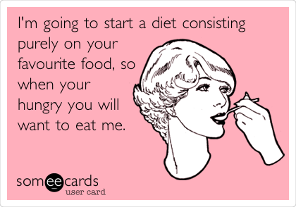 I'm going to start a diet consisting 
purely on your
favourite food, so
when your
hungry you will
want to eat me.