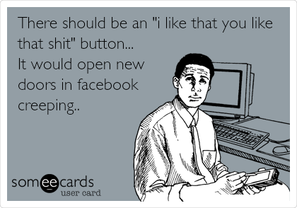 There should be an "i like that you like
that shit" button... 
It would open new
doors in facebook
creeping..